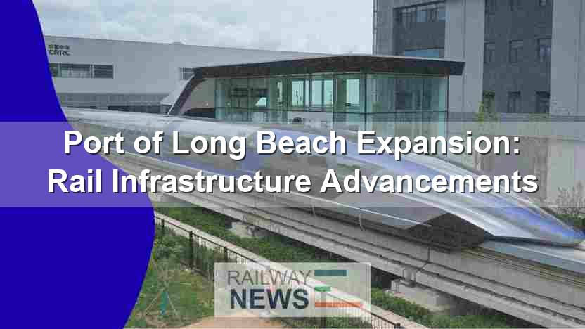 Port of Long Beach Expansion: Rail Infrastructure Advancements