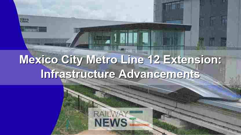 Mexico City Metro Line 12 Extension: Infrastructure Advancements