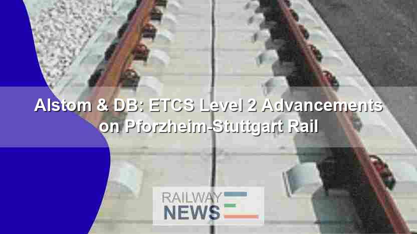 Alstom & DB: ETCS Level 2 Advancements on Pforzheim-Stuttgart Rail