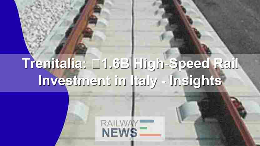 Trenitalia: €1.6B High-Speed Rail Investment in Italy – Insights
