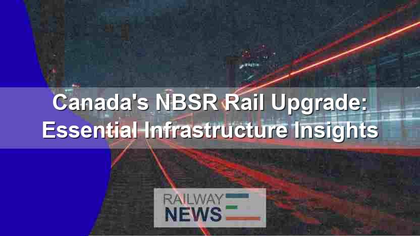 Canada’s NBSR Rail Upgrade: Essential Infrastructure Insights