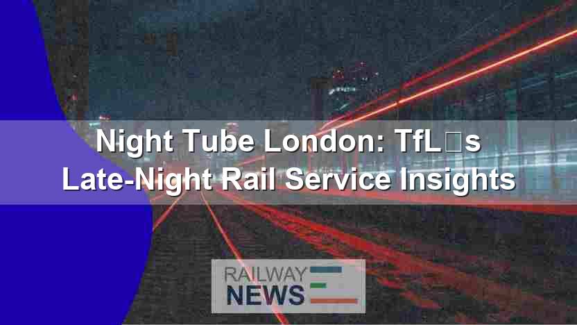 Night Tube London: TfL’s Late-Night Rail Service Insights