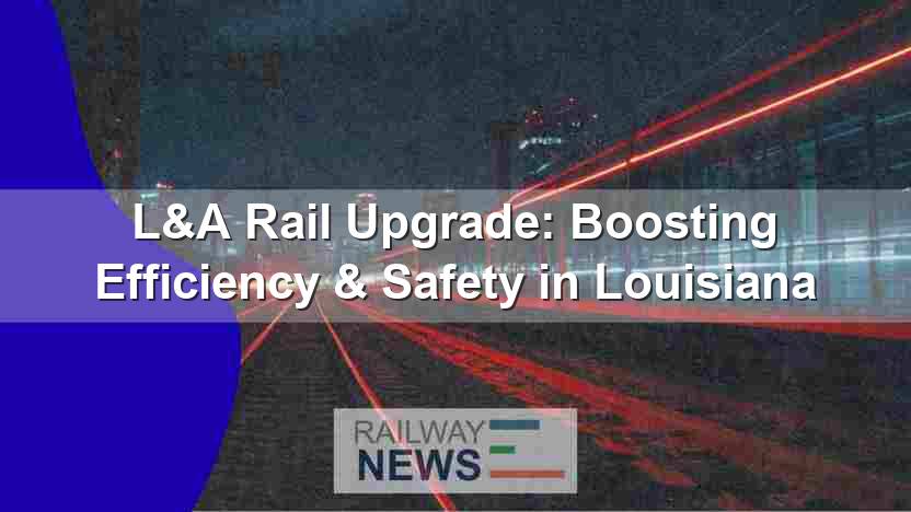 L&A Rail Upgrade: Boosting Efficiency & Safety in Louisiana
