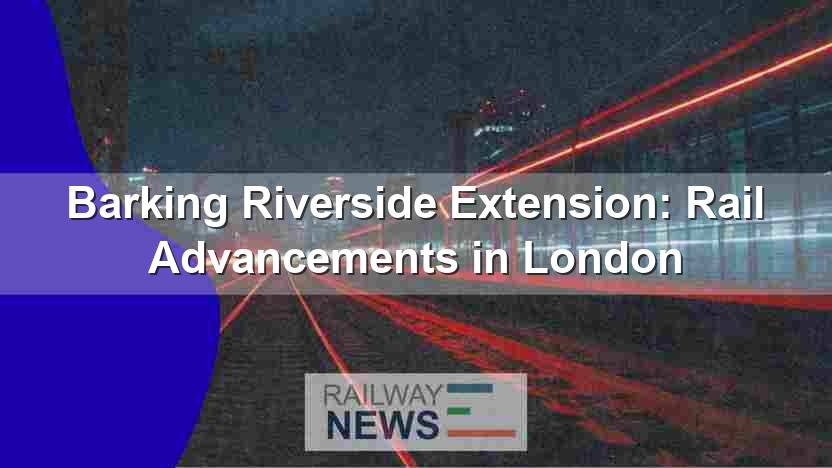 Barking Riverside Extension: Rail Advancements in London
