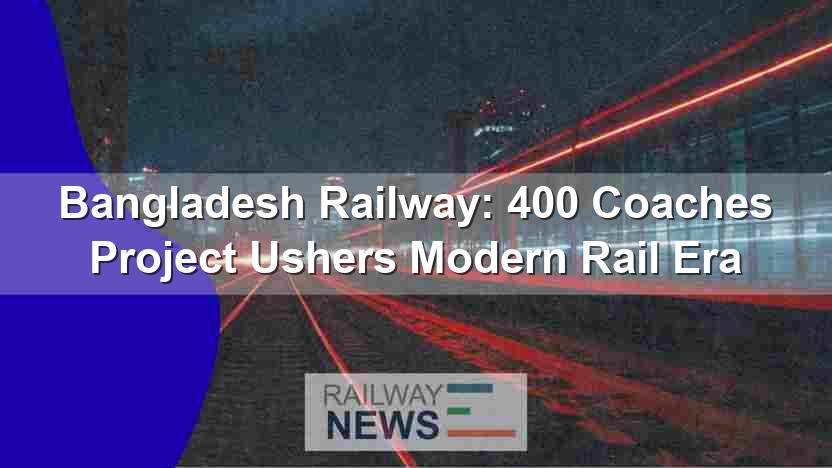 Bangladesh Railway: 400 Coaches Project Ushers Modern Rail Era