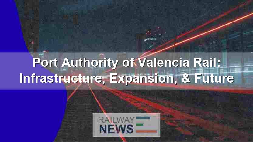 Port Authority of Valencia Rail: Infrastructure, Expansion, & Future
